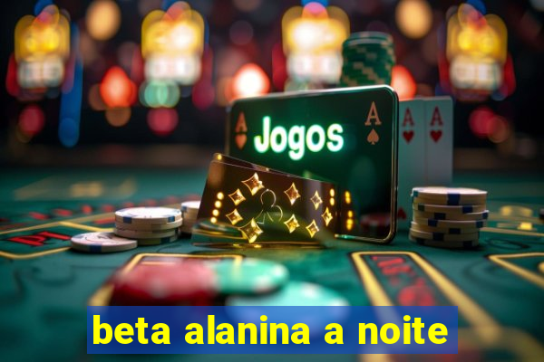 beta alanina a noite